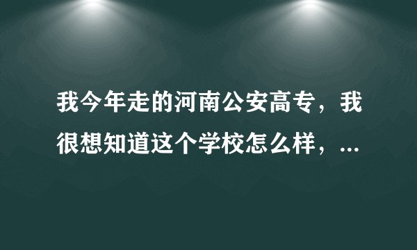 我今年走的河南公安高专，我很想知道这个学校怎么样，请知道的人说说吧，