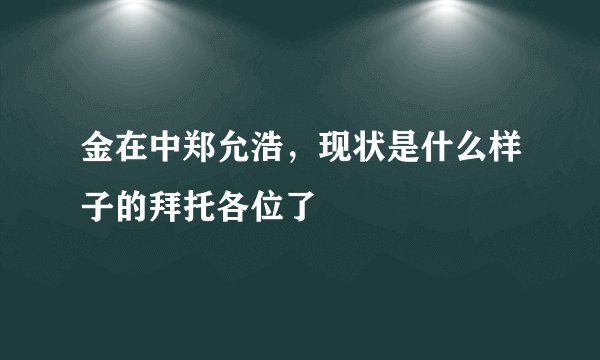 金在中郑允浩，现状是什么样子的拜托各位了