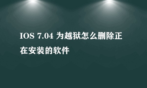IOS 7.04 为越狱怎么删除正在安装的软件