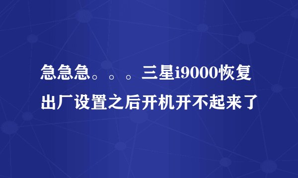 急急急。。。三星i9000恢复出厂设置之后开机开不起来了
