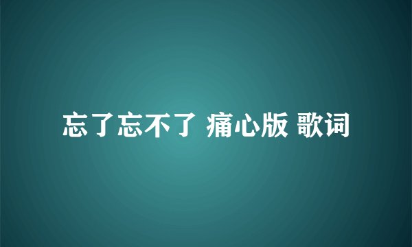 忘了忘不了 痛心版 歌词