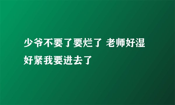 少爷不要了要烂了 老师好湿好紧我要进去了