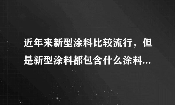 近年来新型涂料比较流行，但是新型涂料都包含什么涂料啊，哪个网站比较全面系统的有啊？