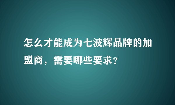 怎么才能成为七波辉品牌的加盟商，需要哪些要求？