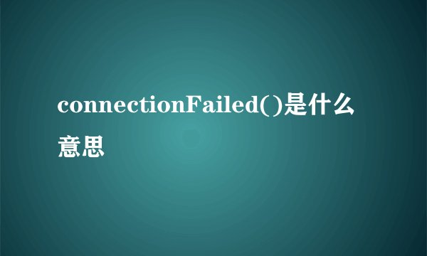connectionFailed()是什么意思