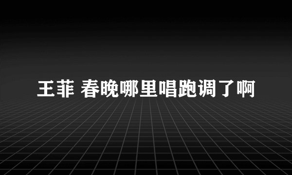 王菲 春晚哪里唱跑调了啊