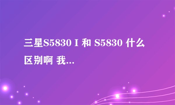 三星S5830 I 和 S5830 什么区别啊 我的是 三星 S5830 ZCKPB GTs5830 I 国行2？