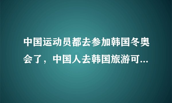 中国运动员都去参加韩国冬奥会了，中国人去韩国旅游可以了吗？会不会被骂？