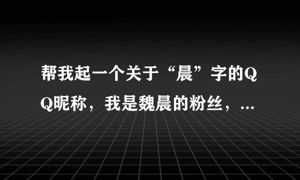 帮我起一个关于“晨”字的QQ昵称，我是魏晨的粉丝，男生，顺便加点火星语和符号，满意的话我高分奖励，