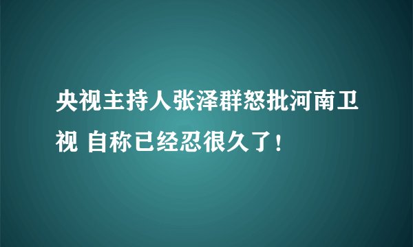 央视主持人张泽群怒批河南卫视 自称已经忍很久了！