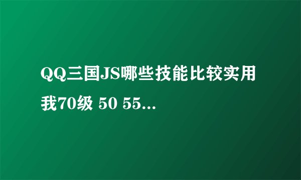 QQ三国JS哪些技能比较实用 我70级 50 55 60 70的都没练都太贵