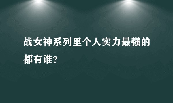 战女神系列里个人实力最强的都有谁？