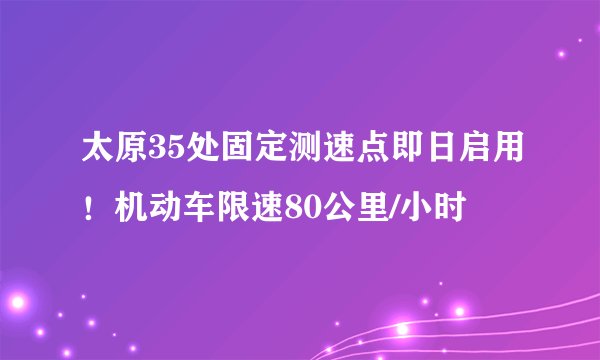 太原35处固定测速点即日启用！机动车限速80公里/小时