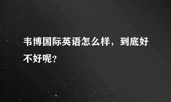 韦博国际英语怎么样，到底好不好呢？