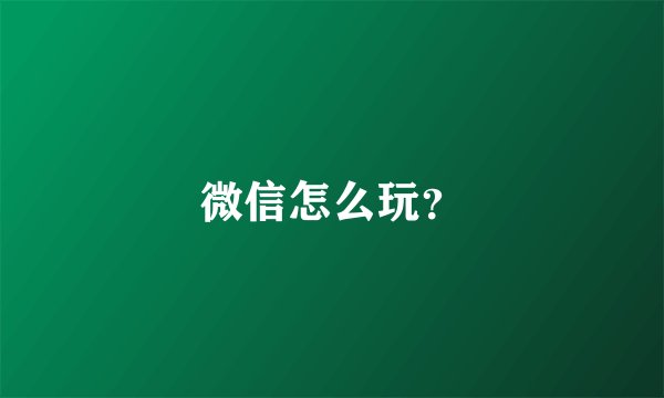 微信怎么玩？