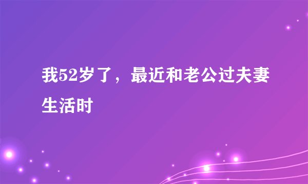 我52岁了，最近和老公过夫妻生活时