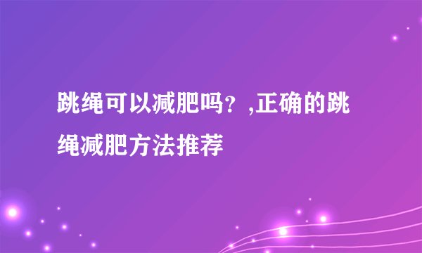 跳绳可以减肥吗？,正确的跳绳减肥方法推荐
