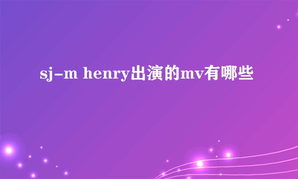 sj-m henry出演的mv有哪些