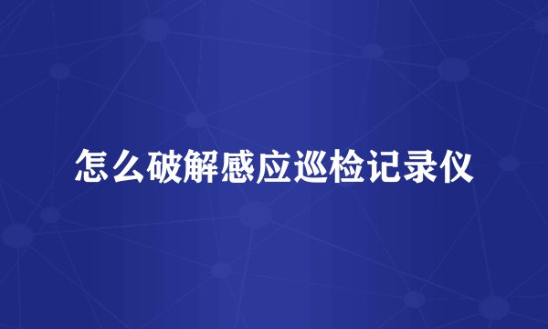 怎么破解感应巡检记录仪