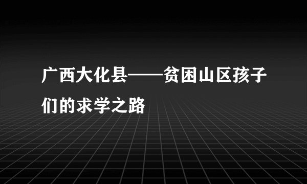 广西大化县——贫困山区孩子们的求学之路