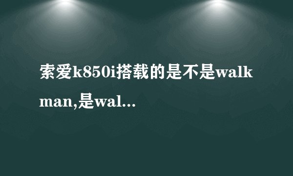 索爱k850i搭载的是不是walkman,是walkman多少？