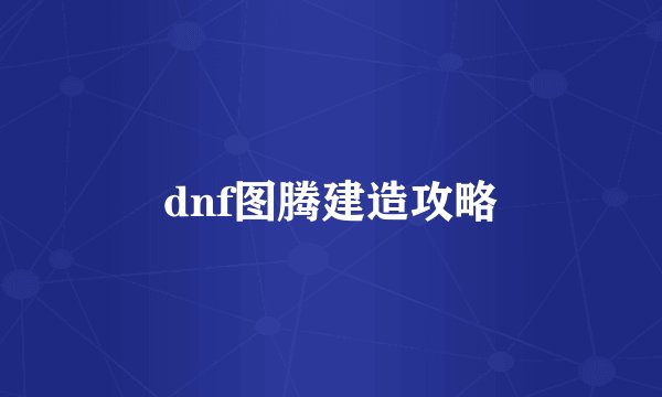 dnf图腾建造攻略