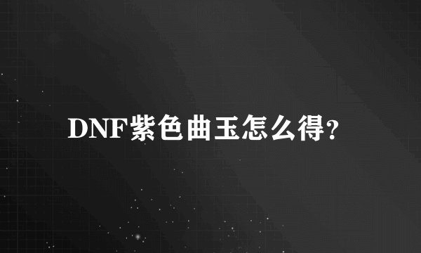 DNF紫色曲玉怎么得？
