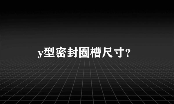 y型密封圈槽尺寸？
