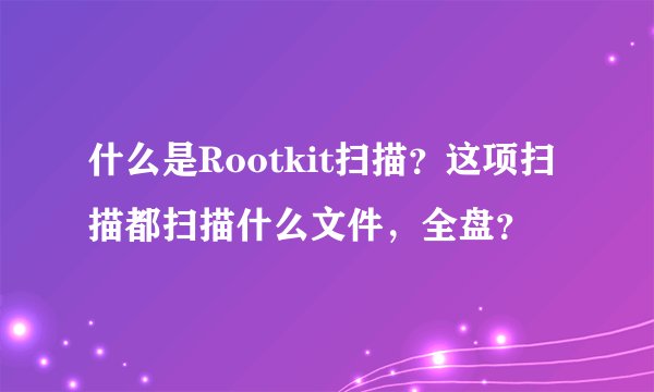 什么是Rootkit扫描？这项扫描都扫描什么文件，全盘？
