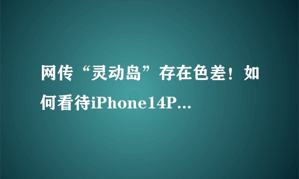 网传“灵动岛”存在色差！如何看待iPhone14Pro“灵动岛”翻车？