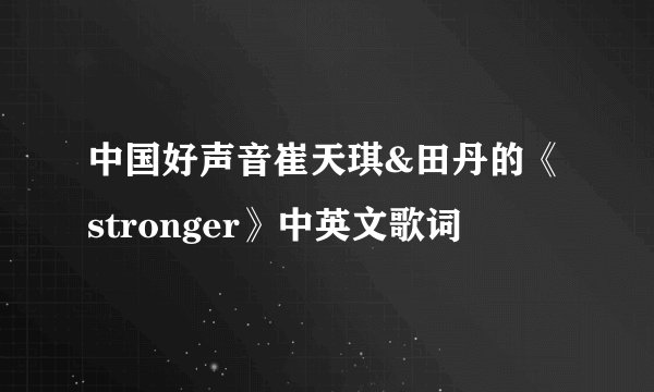 中国好声音崔天琪&田丹的《stronger》中英文歌词