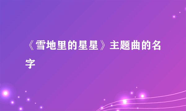 《雪地里的星星》主题曲的名字