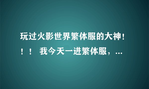 玩过火影世界繁体服的大神！！！ 我今天一进繁体服，怎么到处是终极变身卡啊？还有那些攻击，几千万