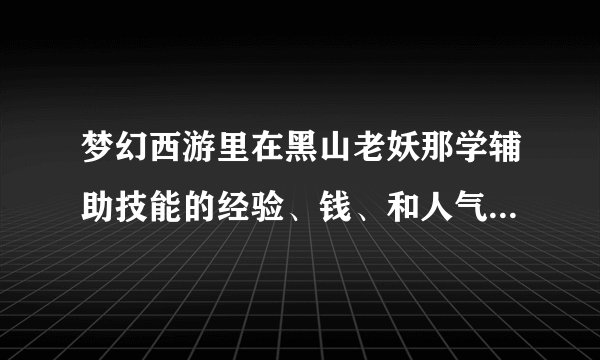梦幻西游里在黑山老妖那学辅助技能的经验、钱、和人气对应每级的消耗？