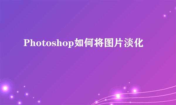 Photoshop如何将图片淡化