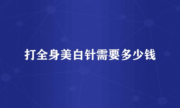 打全身美白针需要多少钱