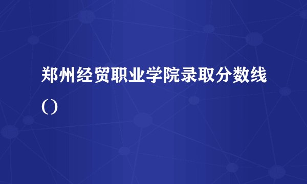 郑州经贸职业学院录取分数线()