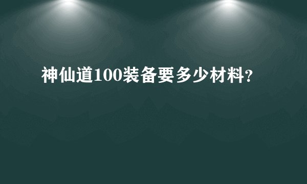 神仙道100装备要多少材料？
