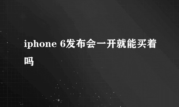 iphone 6发布会一开就能买着吗