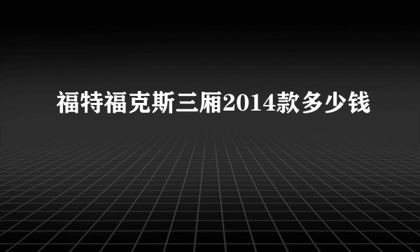 福特福克斯三厢2014款多少钱