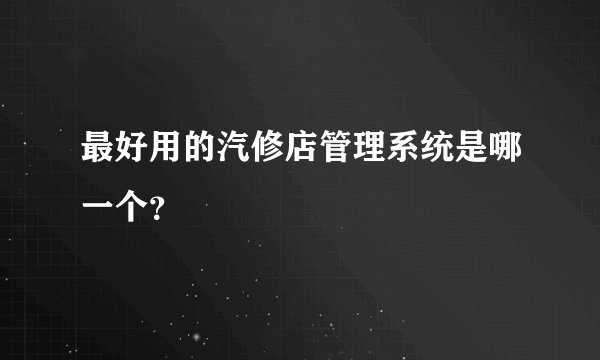 最好用的汽修店管理系统是哪一个？