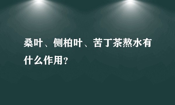 桑叶、侧柏叶、苦丁茶熬水有什么作用？