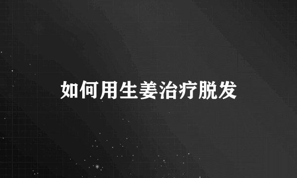 如何用生姜治疗脱发