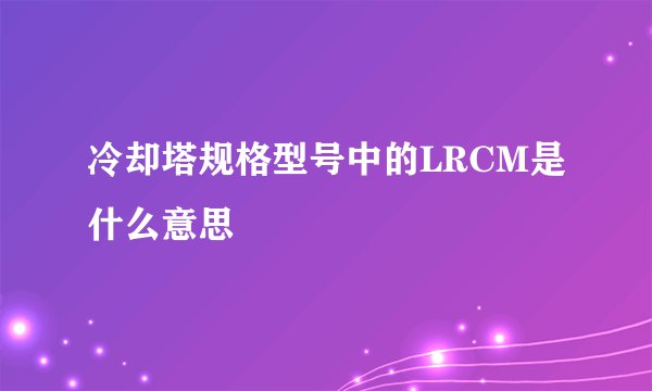 冷却塔规格型号中的LRCM是什么意思