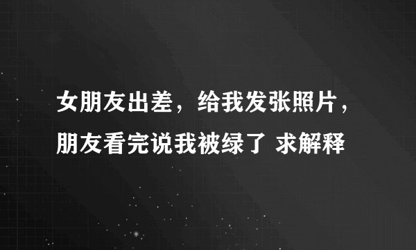 女朋友出差，给我发张照片，朋友看完说我被绿了 求解释