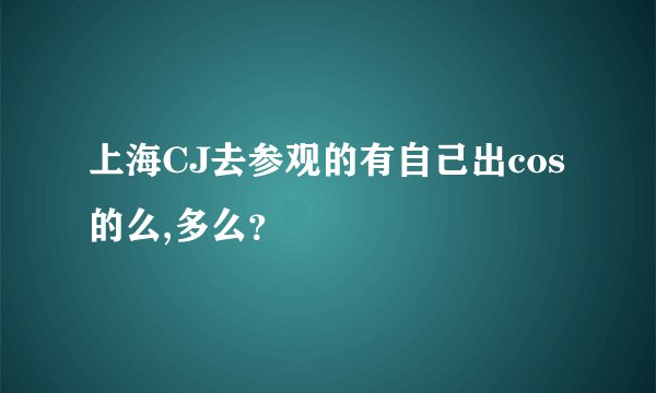 上海CJ去参观的有自己出cos的么,多么？