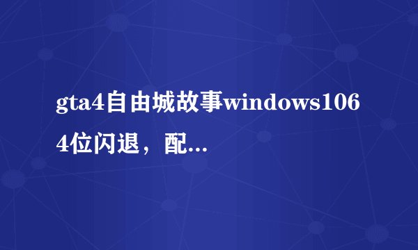 gta4自由城故事windows1064位闪退，配置达到推荐配置