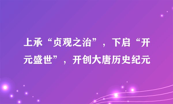 上承“贞观之治”，下启“开元盛世”，开创大唐历史纪元