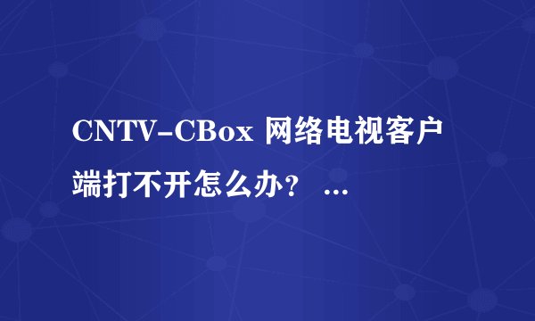 CNTV-CBox 网络电视客户端打不开怎么办？ 求高手。