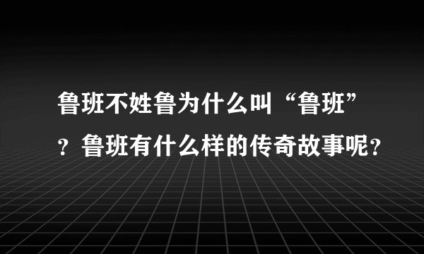 鲁班不姓鲁为什么叫“鲁班”？鲁班有什么样的传奇故事呢？